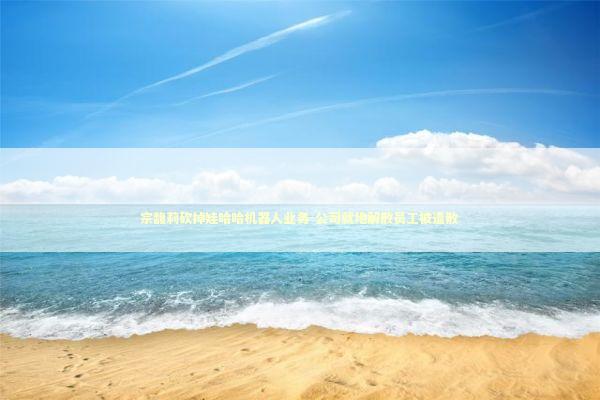 宗馥莉砍掉娃哈哈机器人业务-公司就地解散员工被遣散 新闻