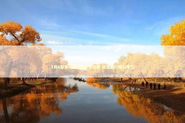 3月A股市场资源品行情可期-资源品行情引用型 新闻