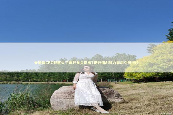 光通信CPO彻底火了两只龙头走出7倍行情AI算力需求引爆板块 新闻