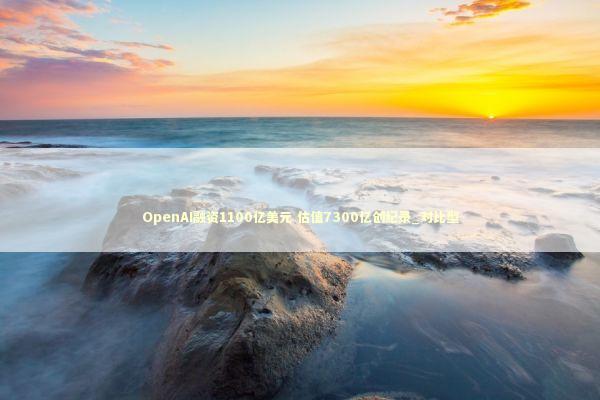 OpenAI融资1100亿美元 估值7300亿创纪录_对比型 新闻