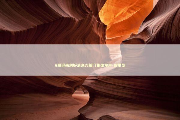 A股迎来利好消息六部门集体发声-叙事型 新闻