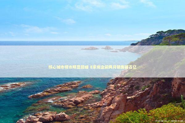 核心城市楼市明显回暖 8家房企前两月销售破百亿 新闻