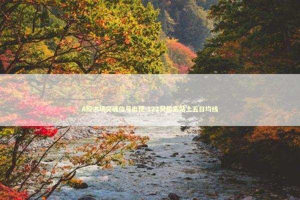 A股市场突破信号出现 121只股票站上五日均线 新闻