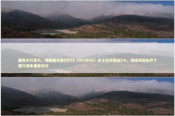国有大行发力，规模最大银行ETF（512800）水下拉升涨逾1%，地缘风险抬升下银行迎来重新定价 新闻
