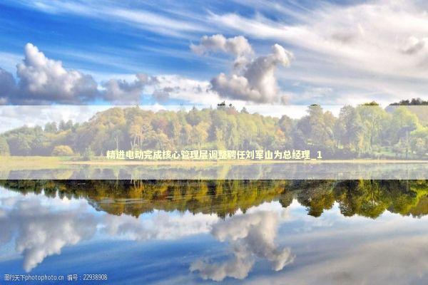 精进电动完成核心管理层调整聘任刘军山为总经理_1 新闻