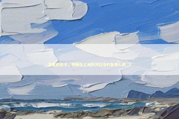 失意的日子，我躲在上海野河边当钓鱼佬人间_3 新闻