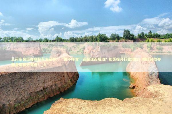 三问东吴证券控股东海证券：“饥不择食”还是谋而后动？能否提升行业地位？相比其他券商重组有无亮点？_5 新闻