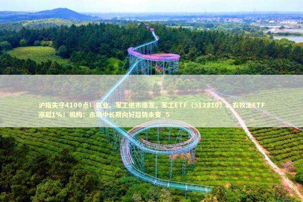 沪指失守4100点！农业、军工逆市爆发，军工ETF（512810）、农牧渔ETF涨超1%！机构：市场中长期向好趋势未变_5