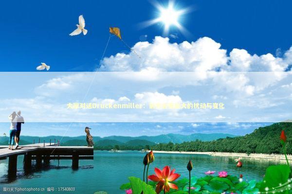 大摩对话Druckenmiller：前方会有巨大的扰动与变化 新闻