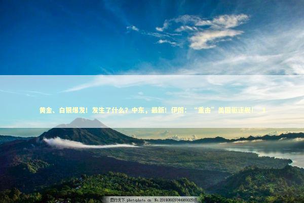 黄金、白银爆发！发生了什么？中东，最新！伊朗：“重击”美国驱逐舰！_1 新闻