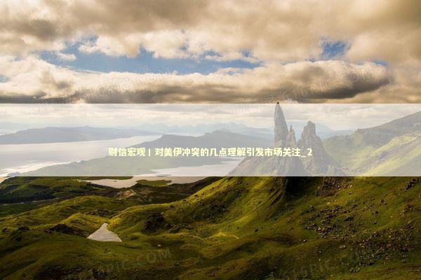 财信宏观丨对美伊冲突的几点理解引发市场关注_2 新闻