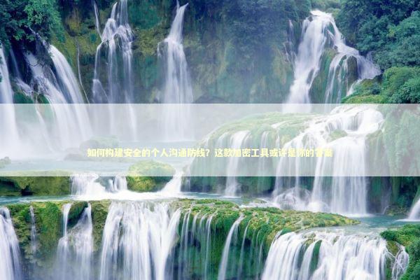 如何构建安全的个人沟通防线？这款加密工具或许是你的答案